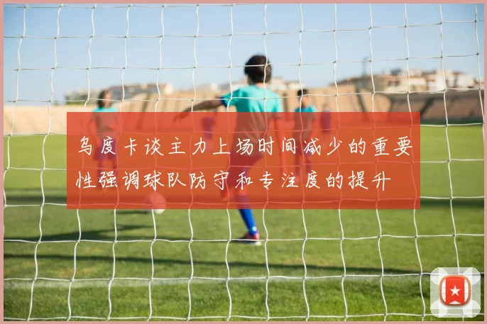 乌度卡谈主力上场时间减少的重要性强调球队防守和专注度的提升