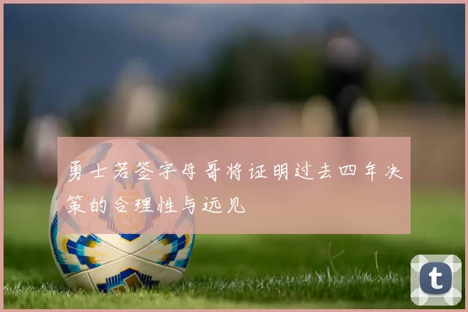 勇士若签字母哥将证明过去四年决策的合理性与远见