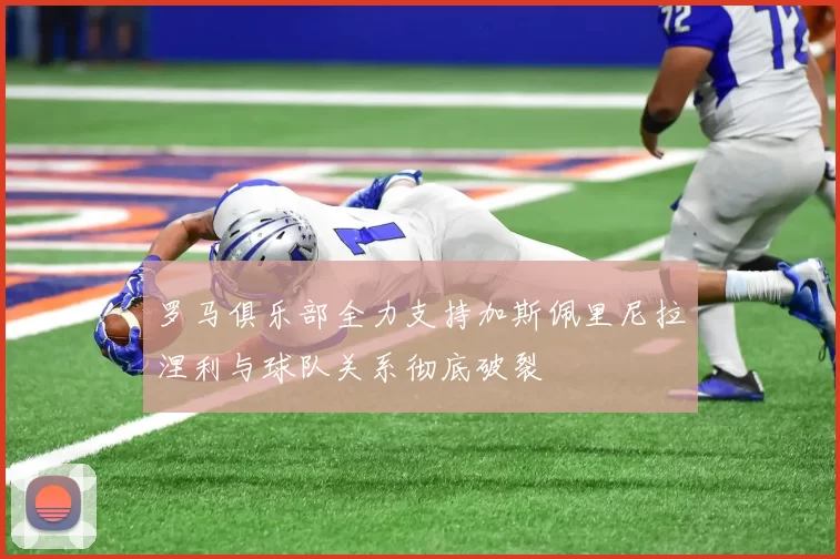 罗马俱乐部全力支持加斯佩里尼拉涅利与球队关系彻底破裂