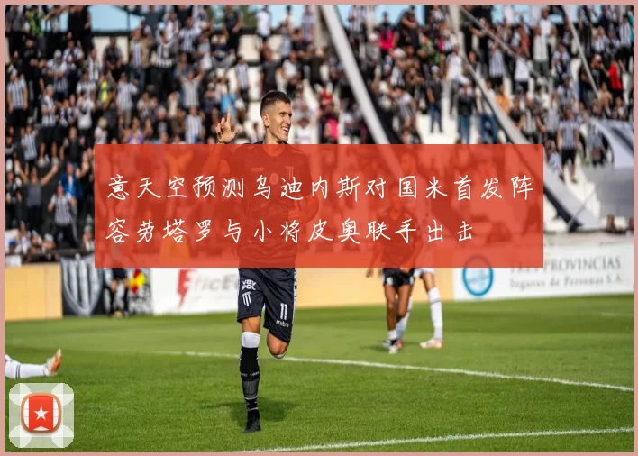 意天空预测乌迪内斯对国米首发阵容劳塔罗与小将皮奥联手出击