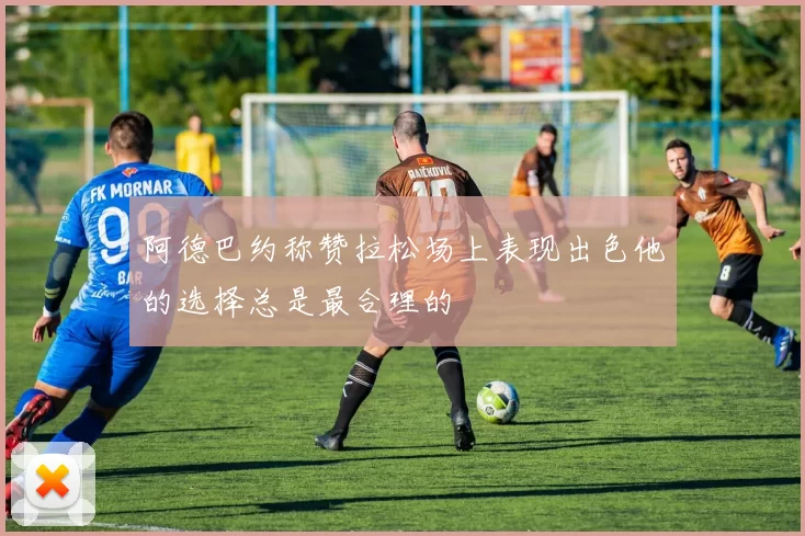 阿德巴约称赞拉松场上表现出色他的选择总是最合理的