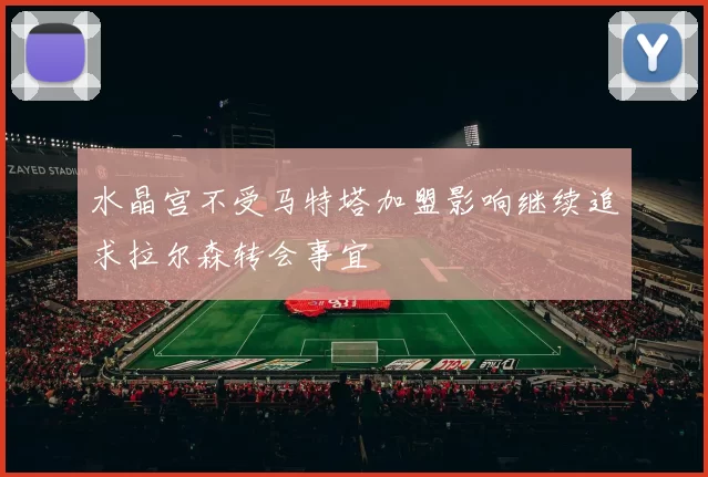 水晶宫不受马特塔加盟影响继续追求拉尔森转会事宜