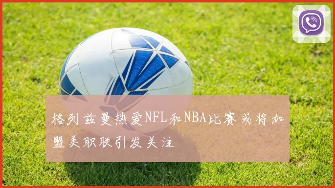 格列兹曼热爱NFL和NBA比赛或将加盟美职联引发关注