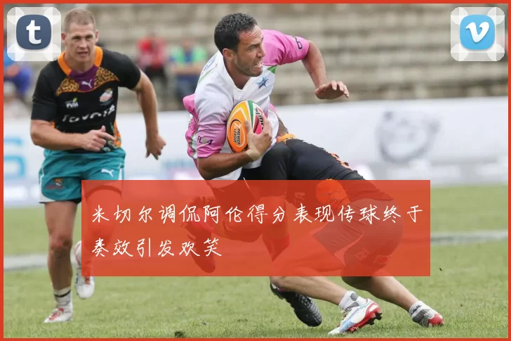 米切尔调侃阿伦得分表现传球终于奏效引发欢笑