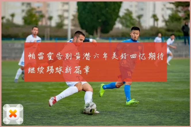 帕雷霍告别黄潜六年美好回忆期待继续踢球新篇章