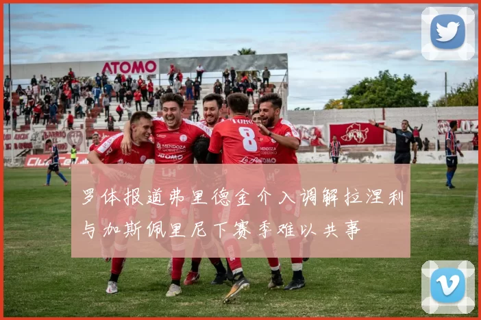 罗体报道弗里德金介入调解拉涅利与加斯佩里尼下赛季难以共事