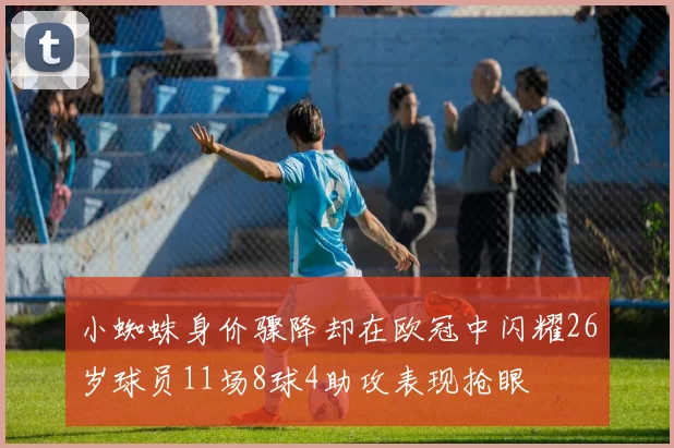 小蜘蛛身价骤降却在欧冠中闪耀26岁球员11场8球4助攻表现抢眼