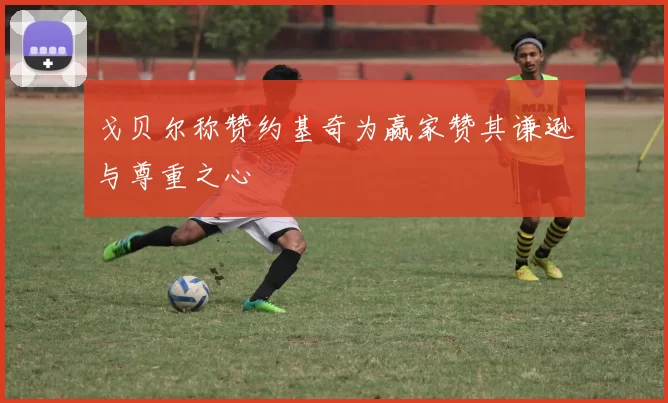 戈贝尔称赞约基奇为赢家赞其谦逊与尊重之心