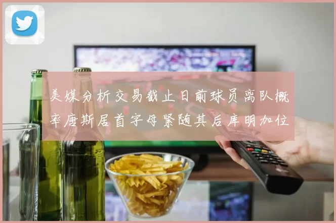 美媒分析交易截止日前球员离队概率唐斯居首字母紧随其后库明加位列第三