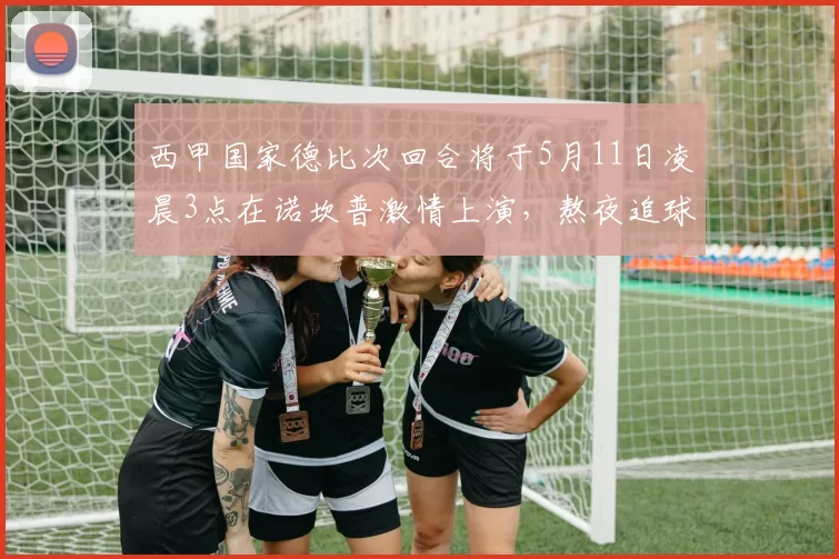 西甲国家德比次回合将于5月11日凌晨3点在诺坎普激情上演，熬夜追球吧