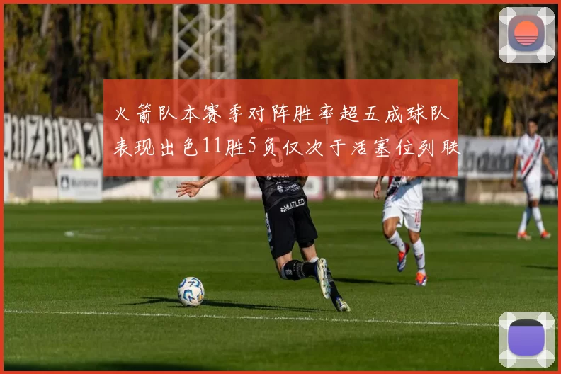 火箭队本赛季对阵胜率超五成球队表现出色11胜5负仅次于活塞位列联盟第二