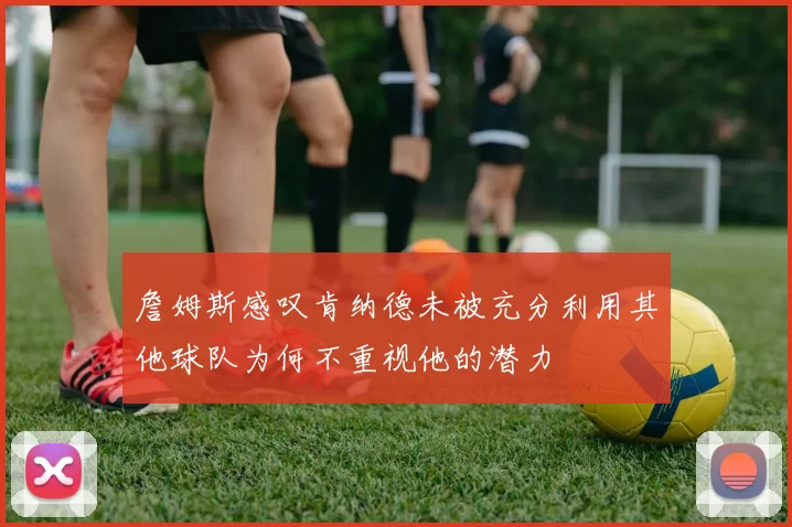 詹姆斯感叹肯纳德未被充分利用其他球队为何不重视他的潜力