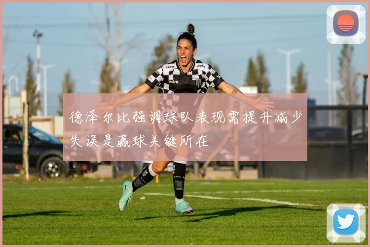 德泽尔比强调球队表现需提升减少失误是赢球关键所在
