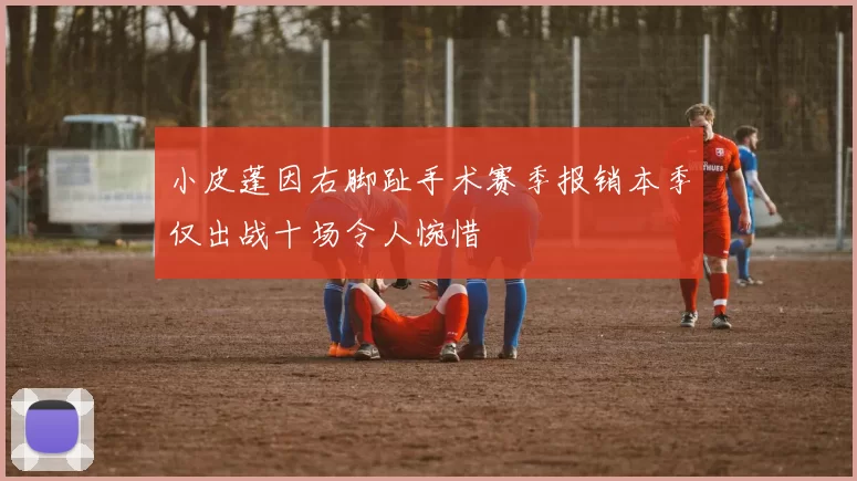小皮蓬因右脚趾手术赛季报销本季仅出战十场令人惋惜