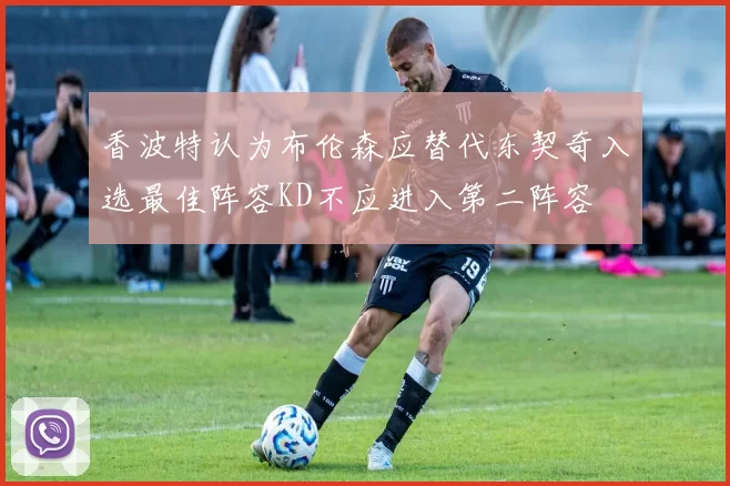 香波特认为布伦森应替代东契奇入选最佳阵容KD不应进入第二阵容