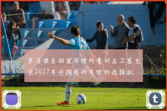 罗马俱乐部宣布续约青训后卫塞克至2027年并拥有两年续约选择权
