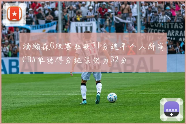 杨瀚森G联赛狂砍31分追平个人新高CBA单场得分纪录仍为32分