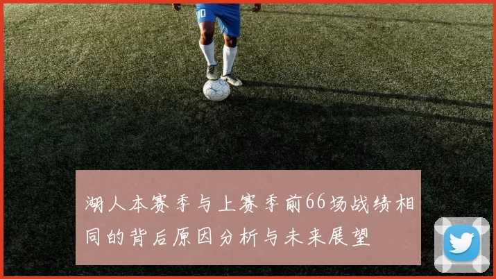湖人本赛季与上赛季前66场战绩相同的背后原因分析与未来展望